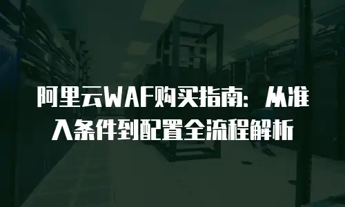 阿里云WAF购买指南：从准入条件到配置全流程解析