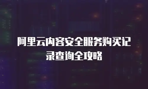 阿里云内容安全服务购买记录查询全攻略