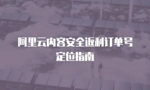 阿里云内容安全返利订单号定位指南