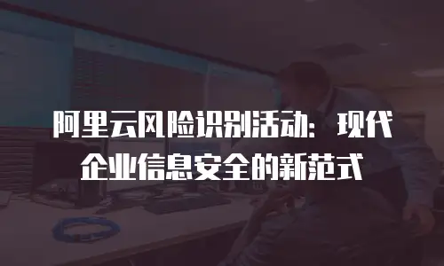 阿里云风险识别活动：现代企业信息安全的新范式