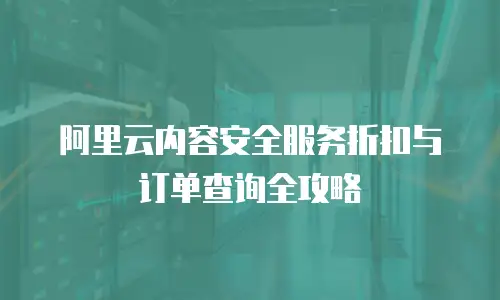 阿里云内容安全服务折扣与订单查询全攻略