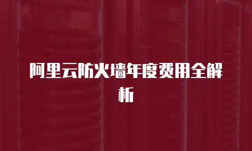 阿里云防火墙年度费用全解析