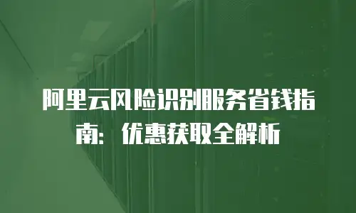 阿里云风险识别服务省钱指南：优惠获取全解析