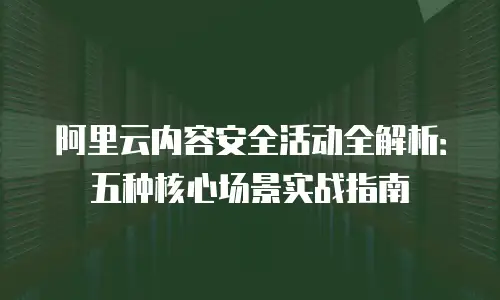 阿里云内容安全活动全解析：五种核心场景实战指南