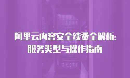 阿里云内容安全续费全解析：服务类型与操作指南