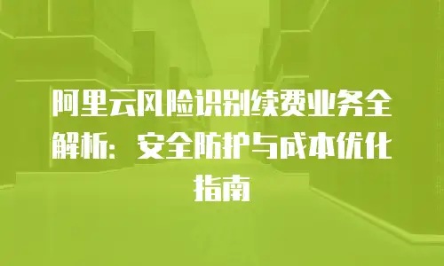 阿里云风险识别续费业务全解析：安全防护与成本优化指南