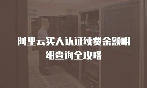 阿里云实人认证续费余额明细查询全攻略