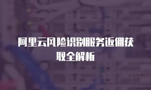 阿里云风险识别服务返佣获取全解析