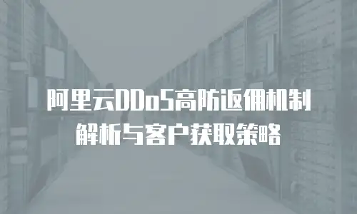 阿里云DDoS高防返佣机制解析与客户获取策略