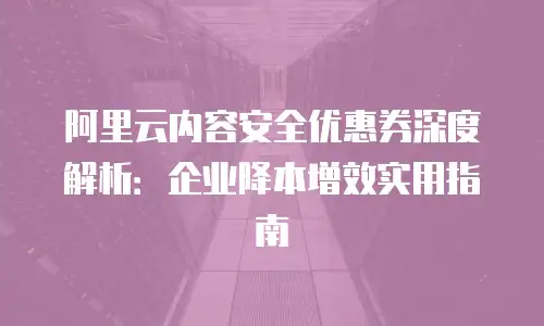 阿里云内容安全优惠券深度解析：企业降本增效实用指南