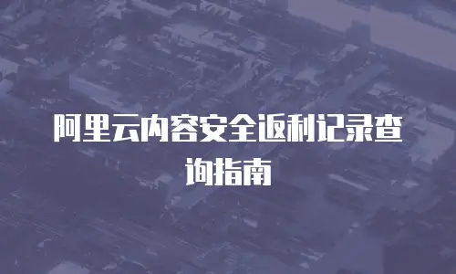 阿里云内容安全返利记录查询指南