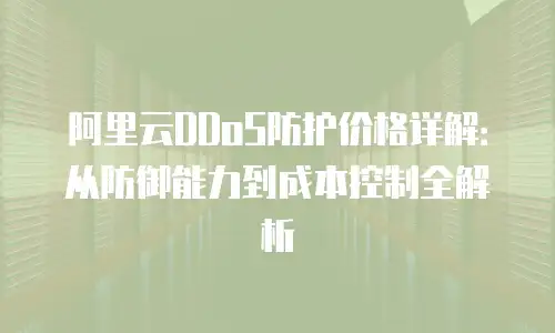 阿里云DDoS防护价格详解：从防御能力到成本控制全解析