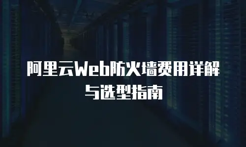 阿里云Web防火墙费用详解与选型指南