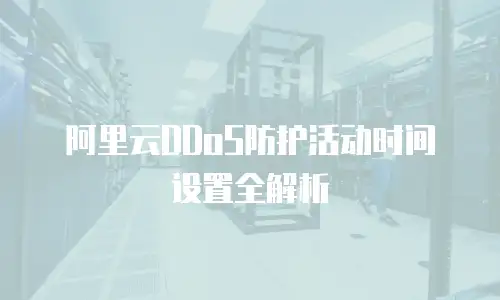 阿里云DDoS防护活动时间设置全解析