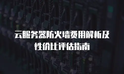 云服务器防火墙费用解析及性价比评估指南