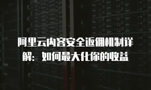 阿里云内容安全返佣机制详解：如何最大化你的收益
