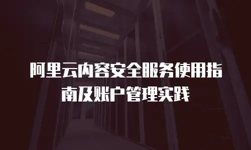 阿里云内容安全服务使用指南及账户管理实践