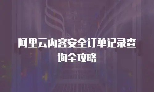 阿里云内容安全订单记录查询全攻略
