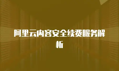 阿里云内容安全续费服务解析