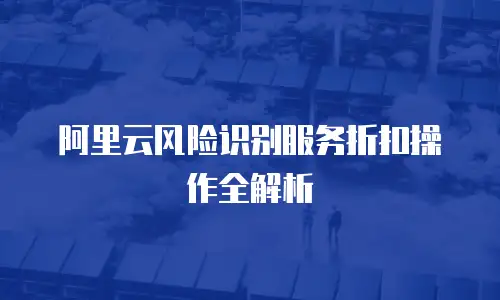 阿里云风险识别服务折扣操作全解析