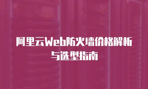 阿里云Web防火墙价格解析与选型指南