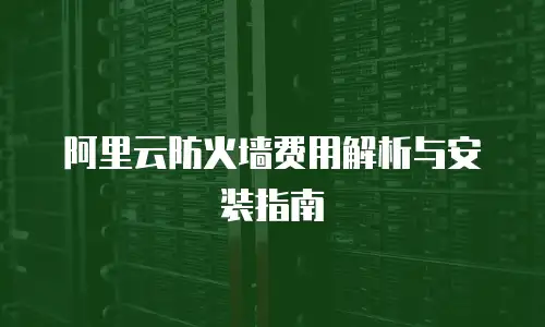 阿里云防火墙费用解析与安装指南