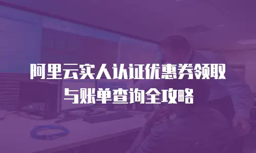 阿里云实人认证优惠券领取与账单查询全攻略