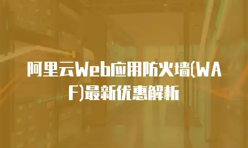 阿里云Web应用防火墙(WAF)最新优惠解析