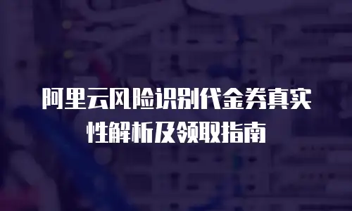 阿里云风险识别代金券真实性解析及领取指南