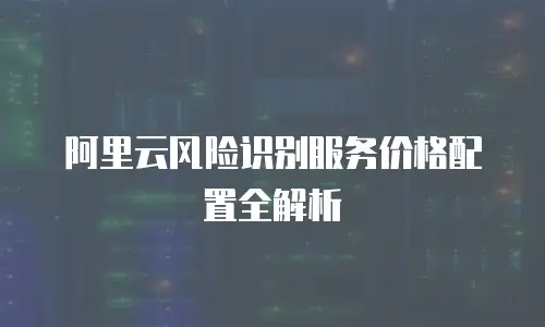 阿里云风险识别服务价格配置全解析