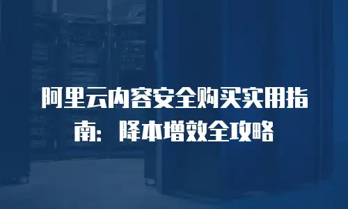 阿里云内容安全购买实用指南：降本增效全攻略