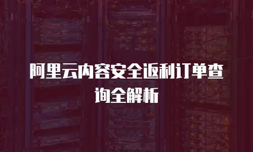 阿里云内容安全返利订单查询全解析