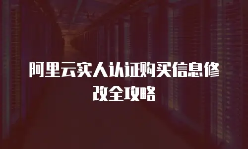 阿里云实人认证购买信息修改全攻略