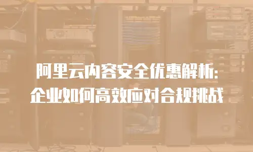 阿里云内容安全优惠解析：企业如何高效应对合规挑战