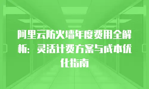 阿里云防火墙年度费用全解析：灵活计费方案与成本优化指南