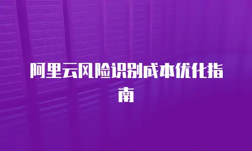 阿里云风险识别成本优化指南