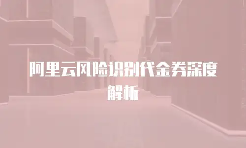 阿里云风险识别代金券深度解析
