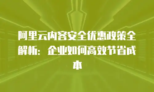 阿里云内容安全优惠政策全解析：企业如何高效节省成本