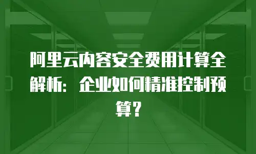 阿里云内容安全费用计算全解析：企业如何精准控制预算？
