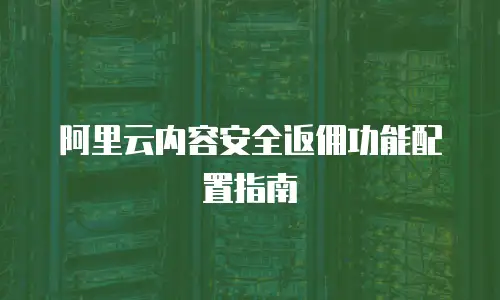 阿里云内容安全返佣功能配置指南