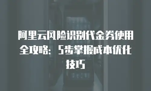 阿里云风险识别代金券使用全攻略：5步掌握成本优化技巧