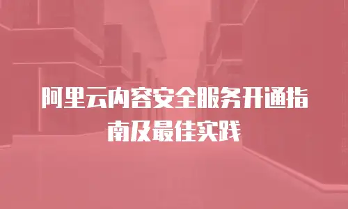 阿里云内容安全服务开通指南及最佳实践