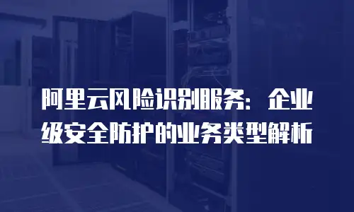 阿里云风险识别服务：企业级安全防护的业务类型解析