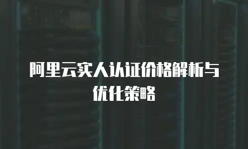 阿里云实人认证价格解析与优化策略