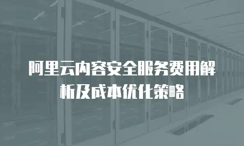 阿里云内容安全服务费用解析及成本优化策略