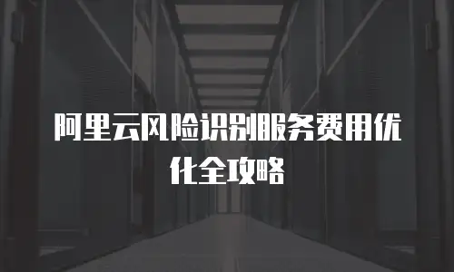 阿里云风险识别服务费用优化全攻略