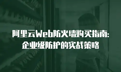 阿里云Web防火墙购买指南：企业级防护的实战策略