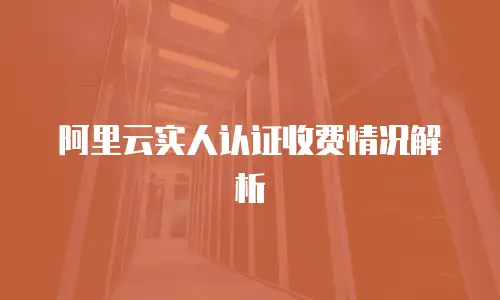 阿里云实人认证收费情况解析