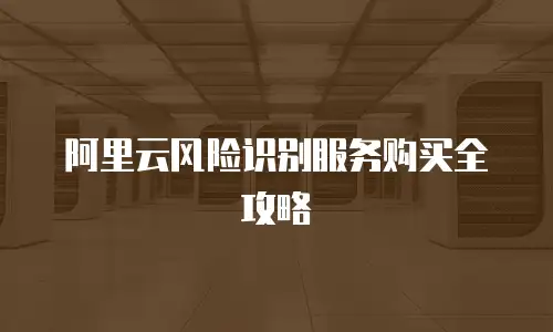 阿里云风险识别服务购买全攻略