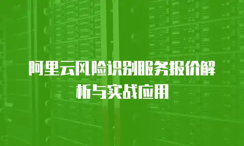 阿里云风险识别服务报价解析与实战应用
